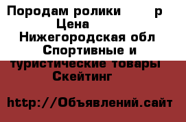 Породам ролики 30-33 р. › Цена ­ 500 - Нижегородская обл. Спортивные и туристические товары » Скейтинг   
